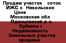 Продам участок 6 соток ИЖС с. Никольское › Цена ­ 1 450 000 - Московская обл., Одинцовский р-н, Кубинка г. Недвижимость » Земельные участки продажа   